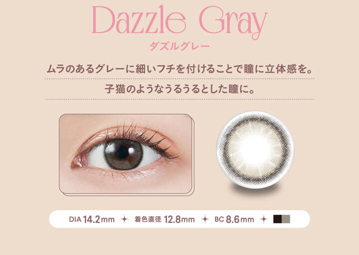 モラクワンデー(MOLAK 1day),Dazzle Gray,ダズルグレー,ムラのあるグレーに細いフチを付けることで瞳に立体感を。,子猫のようなうるうるとした瞳に。,DIA 14.2mm,着色直径 12.8mm,BC 8.6mm|モラクワンデー MOLAK 1day カラコン カラーコンタクト