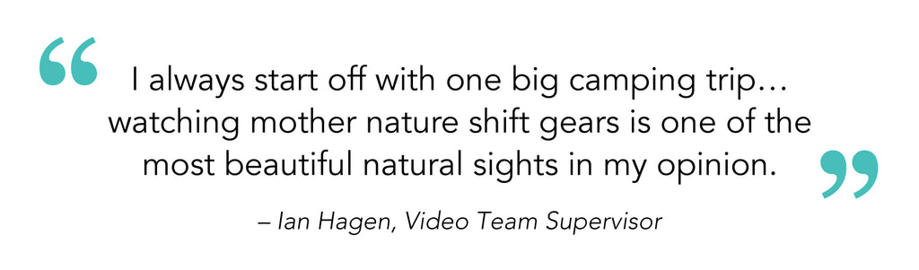“I always start off with one big camping trip…watching mother nature shift gears is one of the most beautiful natural sights in my opinion.” – Ian Hagen, Video Team Supervisor