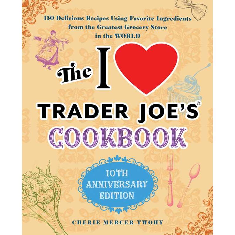 I Love Trader Joe's Cookbook: 10th Anniversary Edition by Cherie Mercer Twohy