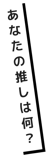 あなたの推しは何？