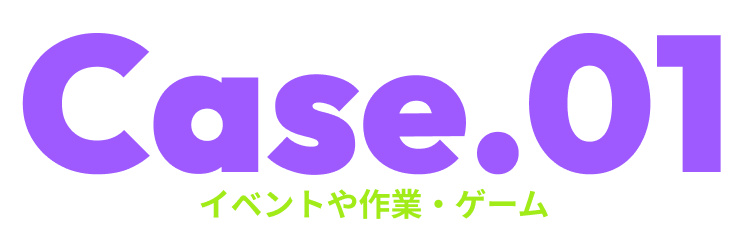 Case.01イベントや作業・ゲーム