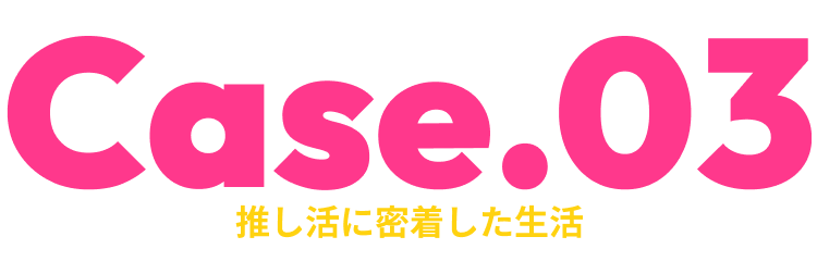 Case.03推し活に密着した生活