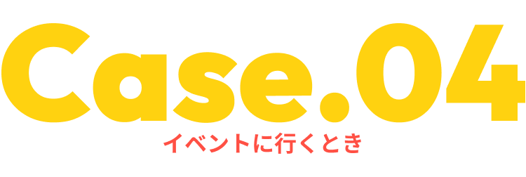 Case.04イベントに行くとき