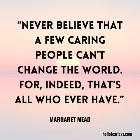 Never believe that a few caring people can't change the world. For, indeed, that's all who ever have. Self-care
