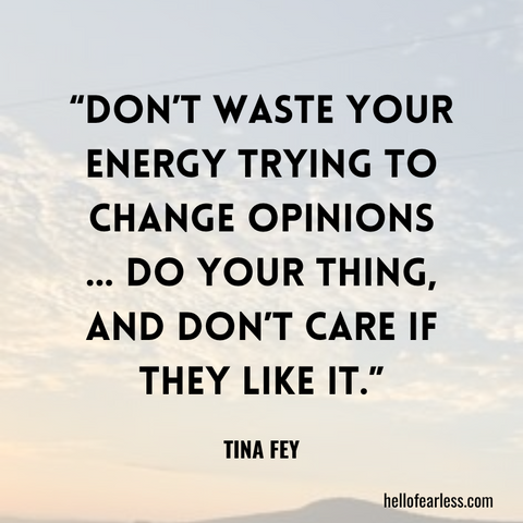 Don’t waste your energy trying to change opinions … Do your thing, and don’t care if they like it.