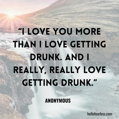 I love you more than I love getting drunk. And I really, really love getting drunk.