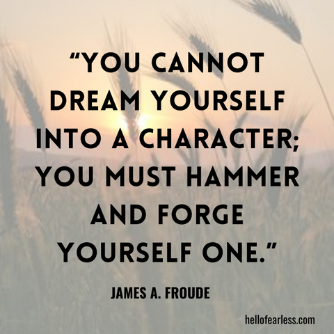 You cannot dream yourself into a character; you must hammer and forge yourself one.