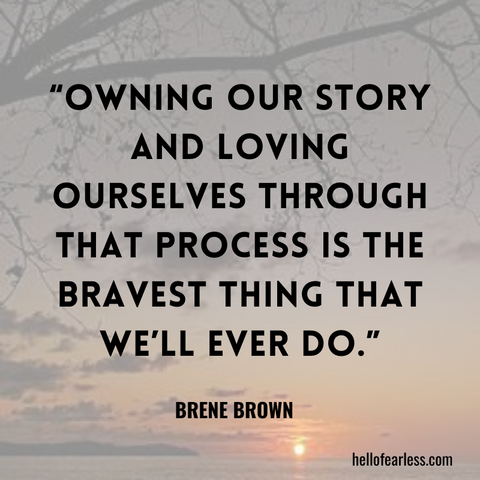 Owning our story and loving ourselves through that process is the bravest thing that we’ll ever do.