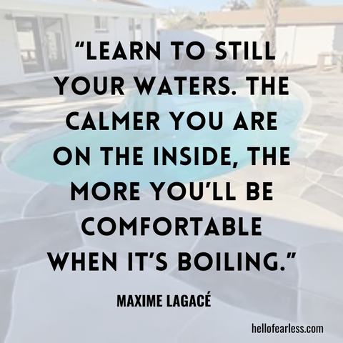Learn to still your waters. The calmer you are on the inside, the more you’ll be comfortable when it’s boiling. Self-Care