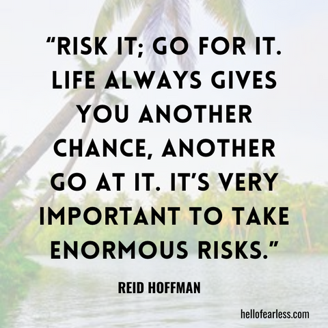 Risk it; go for it. Life always gives you another chance, another go at it. It’s very important to take enormous risks.