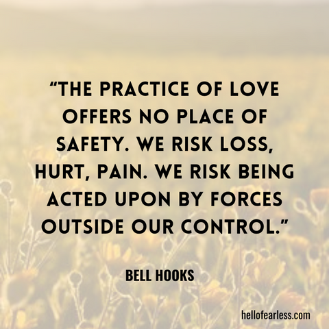 The practice of love offers no place of safety. We risk loss, hurt, pain. We risk being acted upon by forces outside our control.