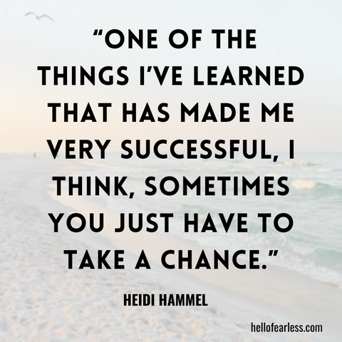 One of the things I've learned that has made me very successful, I think, sometimes you just have to take a chance.