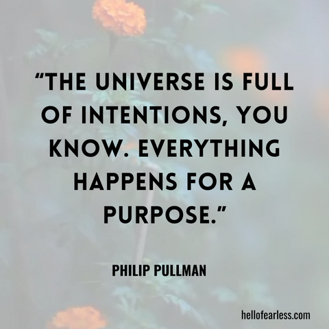 The universe is full of intentions, you know. Everything happens for a purpose.