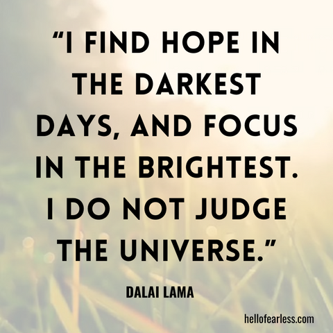 I find hope in the darkest days, and focus in the brightest. I do not judge the universe.