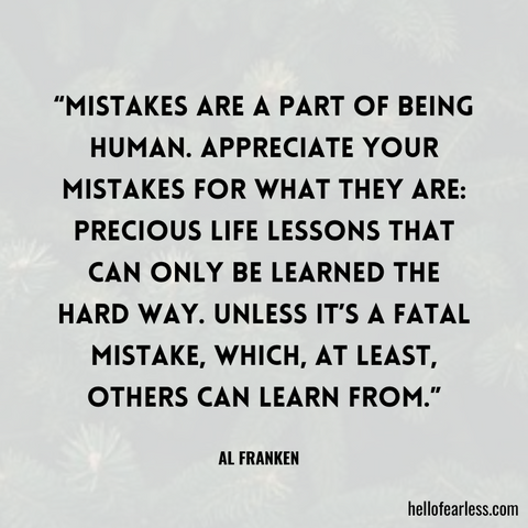 Mistakes are a part of being human. Appreciate your mistakes for what they are: precious life lessons that can only be learned the hard way. Unless it’s a fatal mistake, which, at least, others can learn from. Self-Care