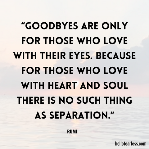 Goodbyes are only for those who love with their eyes. Because for those who love with heart and soul there is no such thing as separation.