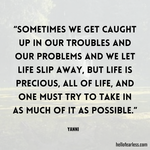 Sometimes we get caught up in our troubles and our problems and we let life slip away, but life is precious, all of life, and one must try to take in as much of it as possible.