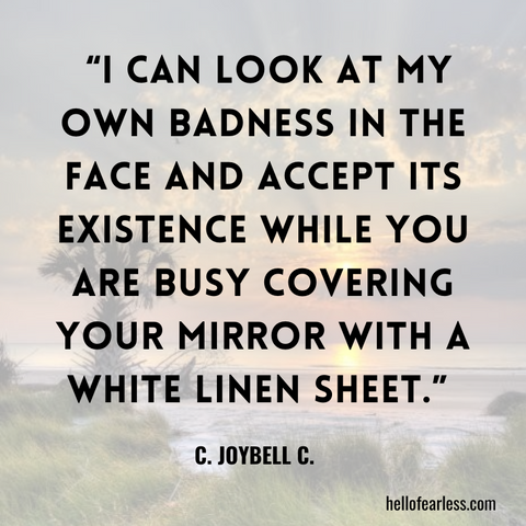 I can look at my own badness in the face and accept its existence while you are busy covering your mirror with a white linen sheet.