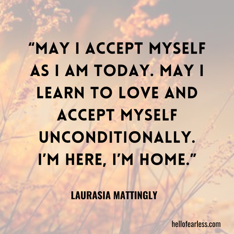 May I accept myself as I am today. May I learn to love and accept myself unconditionally. I’m here, I’m home. Self-Care