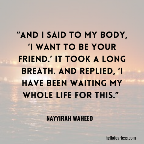 And I said to my body, ‘I want to be your friend.’ It took a long breath. And replied, ‘I have been waiting my whole life for this. Self-Care