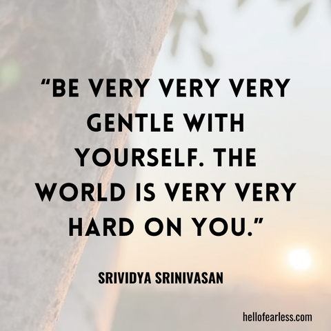 Be very very very gentle with yourself. The world is very very hard on you. Self-Care