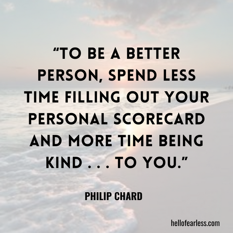 To be a better person, spend less time filling out your personal scorecard and more time being kind . . . to you.