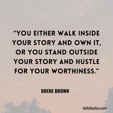 You either walk inside your story and own it, or you stand outside your story and hustle for your worthiness.