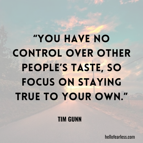 You have no control over other people’s taste, so focus on staying true to your own.