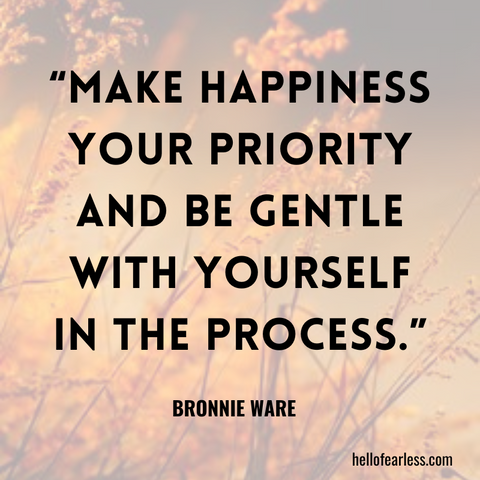 Make happiness your priority and be gentle with yourself in the process.