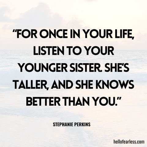 For once in your life, listen to your younger sister. She’s taller, and she knows better than you.