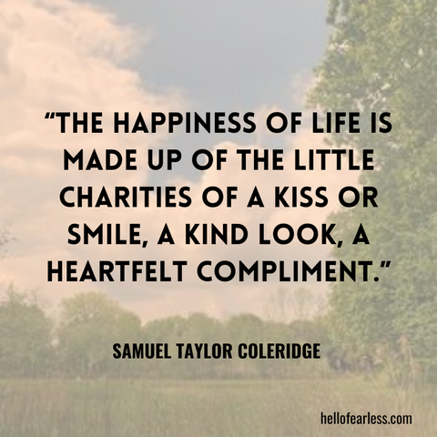 The happiness of life is made up of the little charities of a kiss or smile, a kind look, a heartfelt compliment. Self-Care