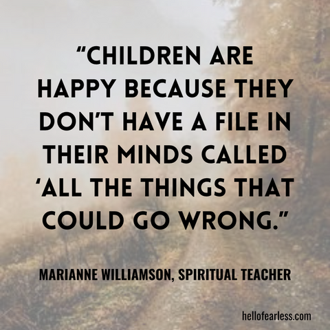 Children are happy because they don’t have a file in their minds called ‘All the things that could go wrong.