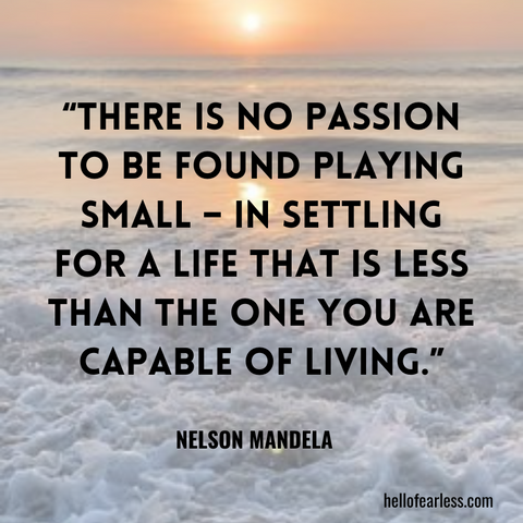 There is no passion to be found playing small – in settling for a life that is less than the one you are capable of living.