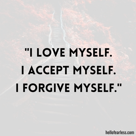 I love myself. I accept myself. I forgive myself.
