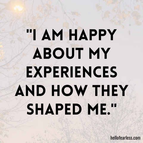 I am happy about my experiences and how they shaped me.