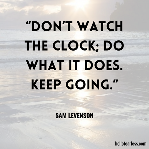 “Don’t watch the clock; do what it does. Keep going.”