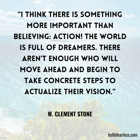 “I think there is something more important than believing: Action! The world is full of dreamers. There aren’t enough who will move ahead and begin to take concrete steps to actualize their vision.”