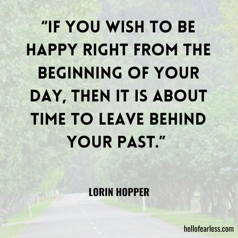 “If you wish to be happy right from the beginning of your day, then it is about time to leave behind your past.”