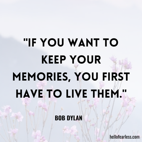 If you want to keep your memories, you first have to live them.