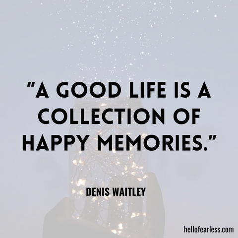 A good life is a collection of happy memories.