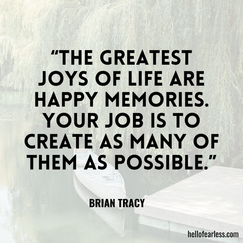 The greatest joys of life are happy memories. Your job is to create as many of them as possible.