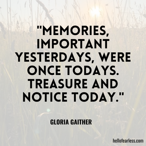 Memories, important yesterdays, were once todays. Treasure and notice today.