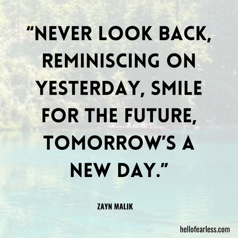 Never look back, reminiscing on yesterday, smile for the future, tomorrow’s a new day.
