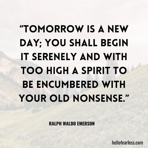 Tomorrow is a new day; you shall begin it serenely and with too high a spirit to be encumbered with your old nonsense.