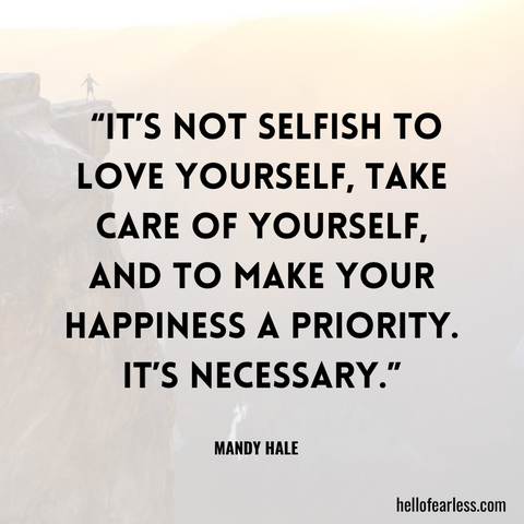 It’s not selfish to love yourself, take care of yourself, and to make your happiness a priority. It’s necessary.