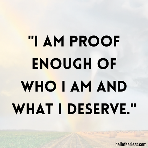 I am proof enough of who I am and what I deserve.