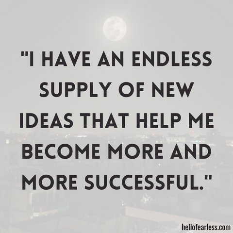 I have an endless supply of new ideas that help me become more and more successful.