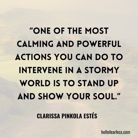 One of the most calming and powerful actions you can do to intervene in a stormy world is to stand up and show your soul.