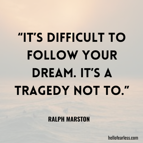 It’s difficult to follow your dream. It’s a tragedy not to.