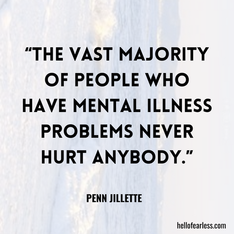 The vast majority of people who have mental illness problems never hurt anybody.